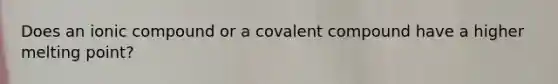 Does an ionic compound or a covalent compound have a higher melting point?