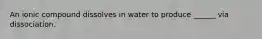 An ionic compound dissolves in water to produce ______ via dissociation.