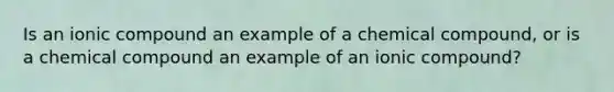 Is an ionic compound an example of a chemical compound, or is a chemical compound an example of an ionic compound?