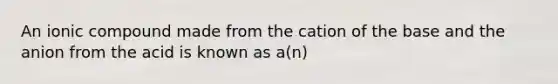 An ionic compound made from the cation of the base and the anion from the acid is known as a(n)