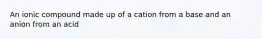 An ionic compound made up of a cation from a base and an anion from an acid