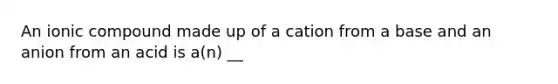 An ionic compound made up of a cation from a base and an anion from an acid is a(n) __