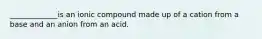 _____________is an ionic compound made up of a cation from a base and an anion from an acid.