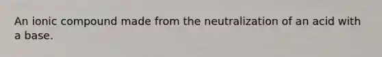 An ionic compound made from the neutralization of an acid with a base.