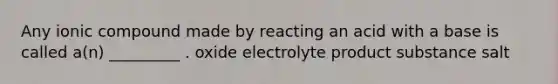 Any ionic compound made by reacting an acid with a base is called a(n) _________ . oxide electrolyte product substance salt