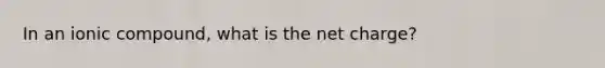 In an ionic compound, what is the net charge?