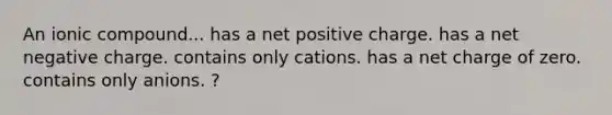 An ionic compound... has a net positive charge. has a net negative charge. contains only cations. has a net charge of zero. contains only anions. ?