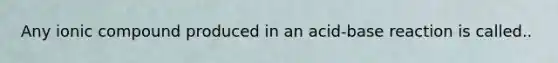 Any ionic compound produced in an acid-base reaction is called..