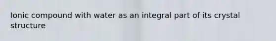 Ionic compound with water as an integral part of its crystal structure