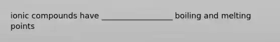 ionic compounds have __________________ boiling and melting points