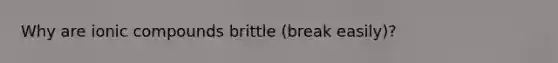 Why are ionic compounds brittle (break easily)?