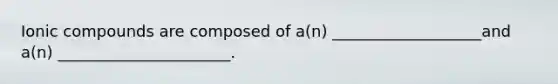 Ionic compounds are composed of a(n) ___________________and a(n) ______________________.