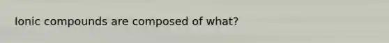 Ionic compounds are composed of what?