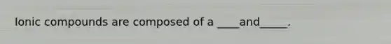 Ionic compounds are composed of a ____and_____.