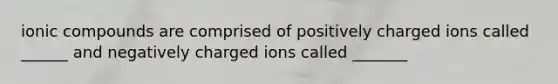 ionic compounds are comprised of positively charged ions called ______ and negatively charged ions called _______