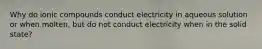 Why do ionic compounds conduct electricity in aqueous solution or when molten, but do not conduct electricity when in the solid state?