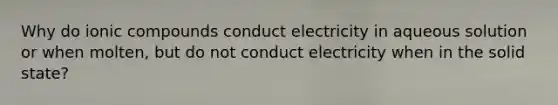 Why do ionic compounds conduct electricity in aqueous solution or when molten, but do not conduct electricity when in the solid state?