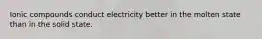 Ionic compounds conduct electricity better in the molten state than in the solid state.