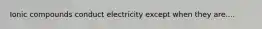 Ionic compounds conduct electricity except when they are....