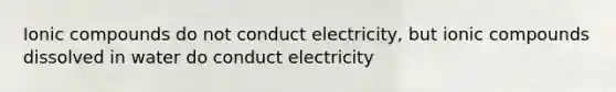 Ionic compounds do not conduct electricity, but ionic compounds dissolved in water do conduct electricity