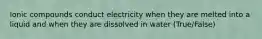 Ionic compounds conduct electricity when they are melted into a liquid and when they are dissolved in water (True/False)