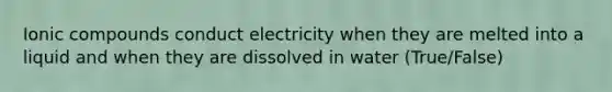 Ionic compounds conduct electricity when they are melted into a liquid and when they are dissolved in water (True/False)