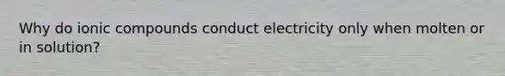 Why do ionic compounds conduct electricity only when molten or in solution?