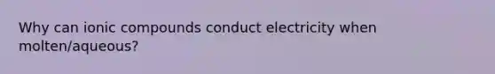 Why can ionic compounds conduct electricity when molten/aqueous?