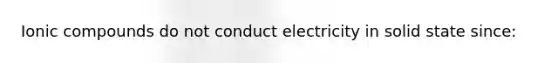 Ionic compounds do not conduct electricity in solid state since: