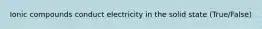 Ionic compounds conduct electricity in the solid state (True/False)