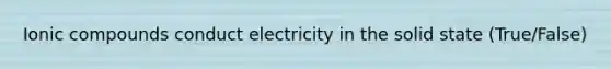 Ionic compounds conduct electricity in the solid state (True/False)