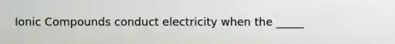 Ionic Compounds conduct electricity when the _____