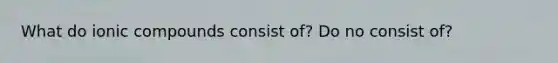 What do ionic compounds consist of? Do no consist of?