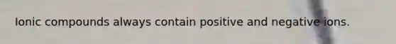 Ionic compounds always contain positive and negative ions.