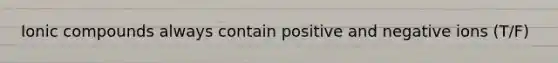 Ionic compounds always contain positive and negative ions (T/F)