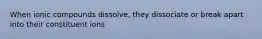 When ionic compounds dissolve, they dissociate or break apart into their constituent ions
