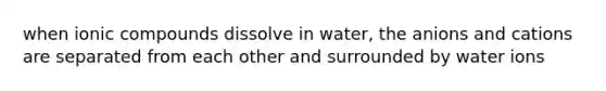 when ionic compounds dissolve in water, the anions and cations are separated from each other and surrounded by water ions