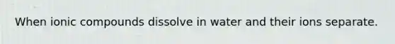 When ionic compounds dissolve in water and their ions separate.