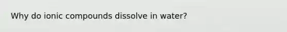 Why do ionic compounds dissolve in water?