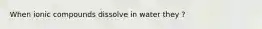 When ionic compounds dissolve in water they ?