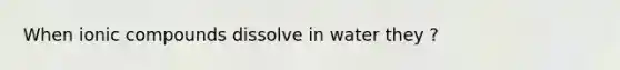 When ionic compounds dissolve in water they ?