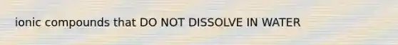 ionic compounds that DO NOT DISSOLVE IN WATER