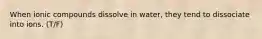 When ionic compounds dissolve in water, they tend to dissociate into ions. (T/F)