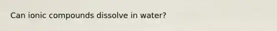 Can ionic compounds dissolve in water?