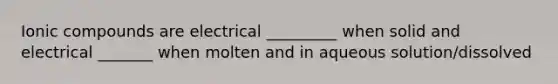 Ionic compounds are electrical _________ when solid and electrical _______ when molten and in aqueous solution/dissolved