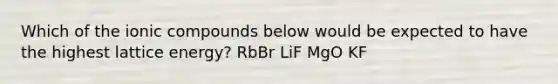 Which of the ionic compounds below would be expected to have the highest lattice energy? RbBr LiF MgO KF