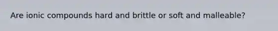 Are ionic compounds hard and brittle or soft and malleable?