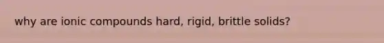 why are ionic compounds hard, rigid, brittle solids?