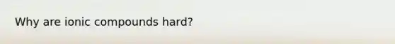Why are ionic compounds hard?