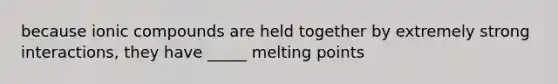 because ionic compounds are held together by extremely strong interactions, they have _____ melting points